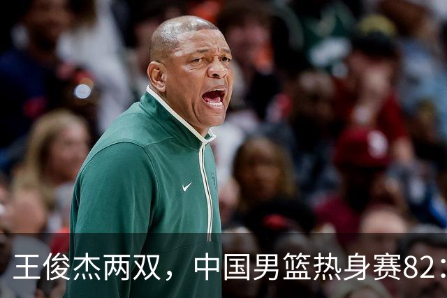 王俊杰两双，中国男篮热身赛82：78塞尔维亚联赛亚军队